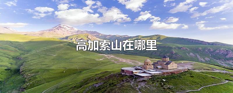 高加索山在哪里-最新高加索山在哪里整理解答