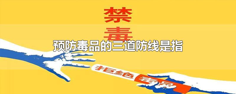 预防毒品的三道防线是指-最新预防毒品的三道防线是指整理解答