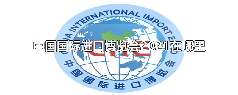 中国国际进口博览会2021在哪里