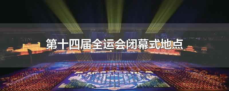 第十四届全运会闭幕式地点-最新第十四届全运会闭幕式地点整理解答