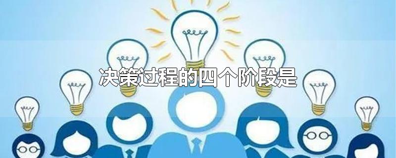 决策过程的四个阶段是-最新决策过程的四个阶段是整理解答