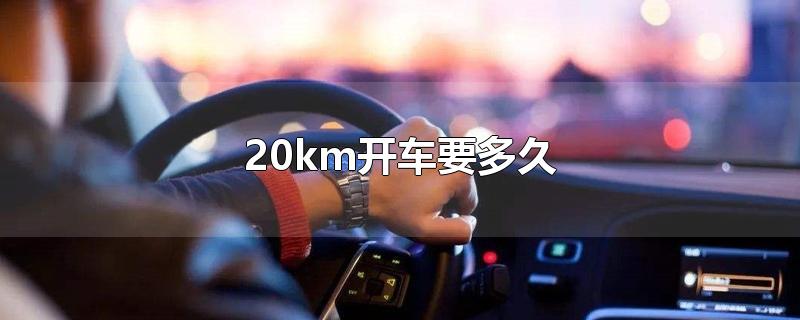 20km开车要多久-最新20km开车要多久整理解答