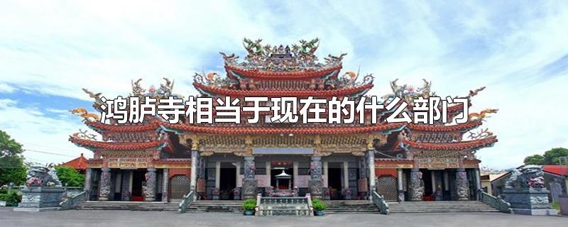 鸿胪寺相当于现在的什么部门-最新鸿胪寺相当于现在的什么部门整理解答