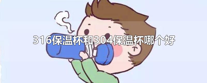 316保温杯和304保温杯哪个好