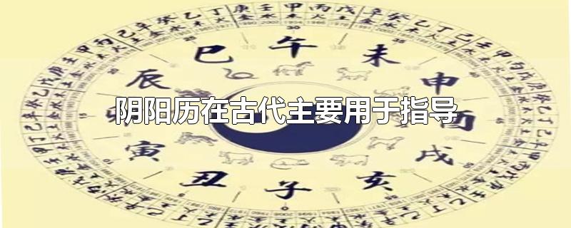 阴阳历在古代主要用于指导-最新阴阳历在古代主要用于指导整理解答