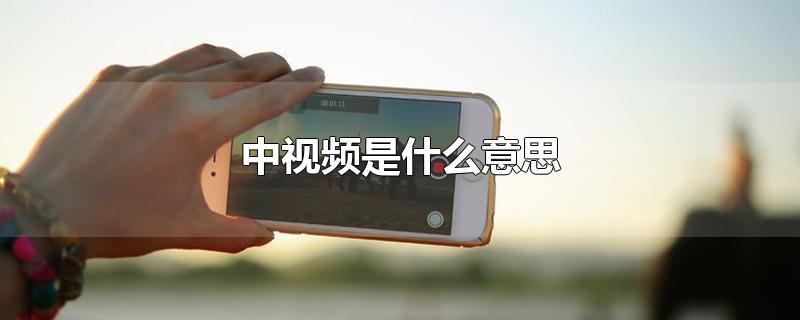 中视频是什么意思-最新中视频是什么意思整理解答