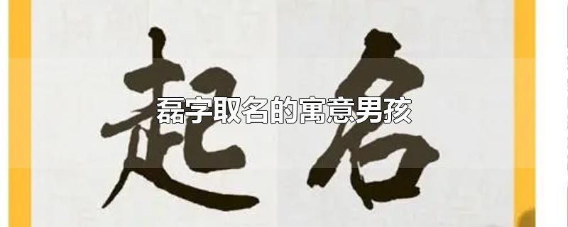 磊字取名的寓意男孩-最新磊字取名的寓意男孩整理解答