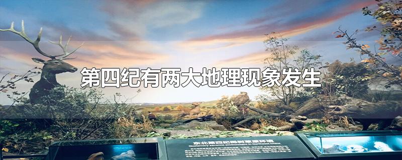 第四纪有两大地理现象发生-最新第四纪有两大地理现象发生整理解答