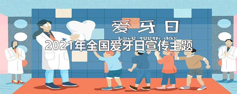 2021年全国爱牙日宣传主题-最新2021年全国爱牙日宣传主题整理解答