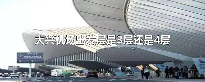 大兴机场出发层是3层还是4层-最新大兴机场出发层是3层还是4层整理解答