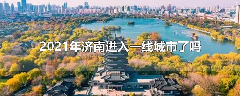 2021年济南进入一线城市了吗-最新2021年济南进入一线城市了吗整理解答