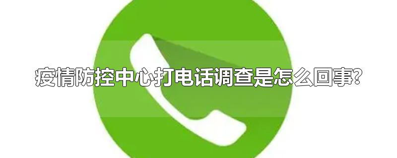 疫情防控中心打电话调查是怎么回事?-最新疫情防控中心打电话调查是怎么回事?整理解答