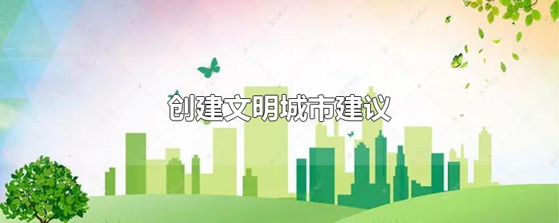 创建文明城市建议-最新创建文明城市建议整理解答