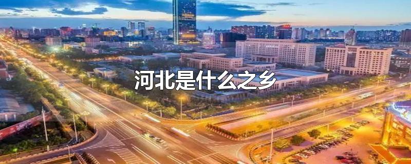 河北是什么之乡-最新河北是什么之乡整理解答