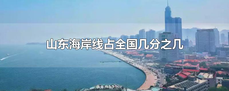 山东海岸线占全国几分之几-最新山东海岸线占全国几分之几整理解答