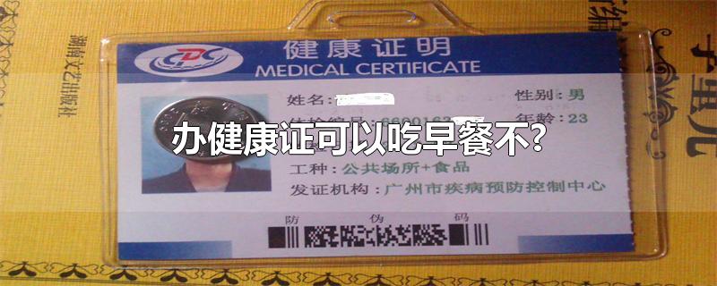 办健康证可以吃早餐不?-最新办健康证可以吃早餐不?整理解答