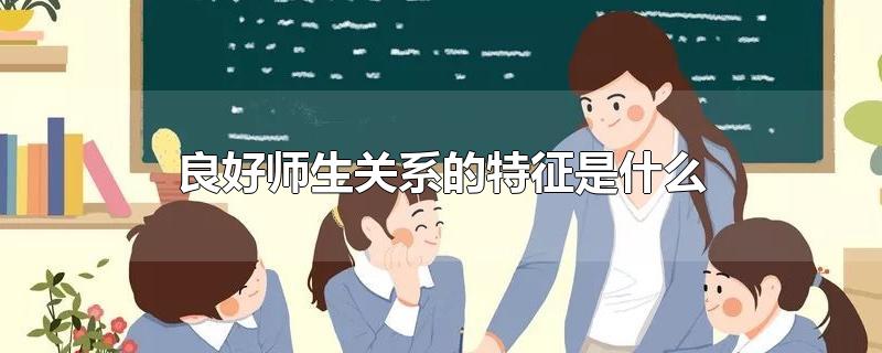 良好师生关系的特征是什么-最新良好师生关系的特征是什么整理解答