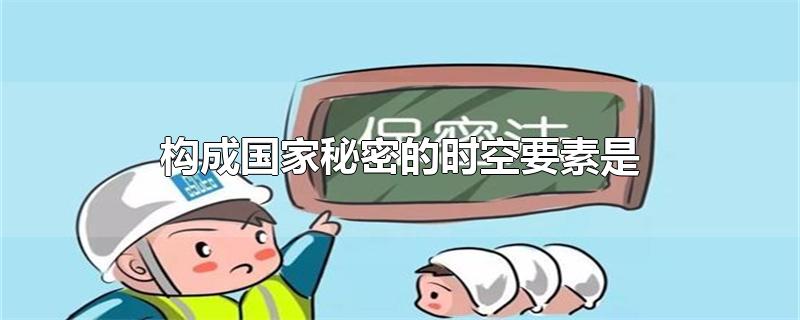 构成国家秘密的时空要素是-最新构成国家秘密的时空要素是整理解答