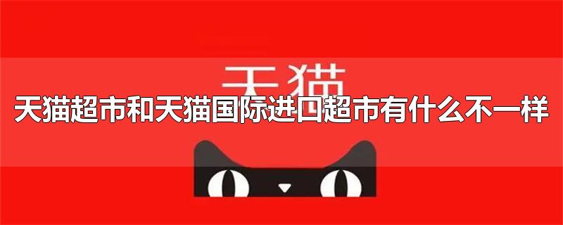 天猫超市和天猫国际进口超市有什么不一样-最新天猫超市和天猫国际进口超市有什么不一样整理解答