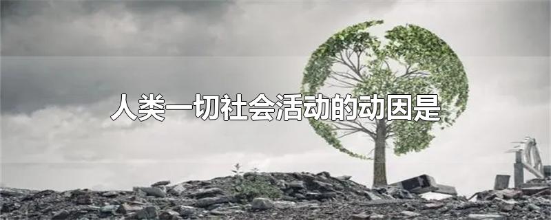 人类一切社会活动的动因是-最新人类一切社会活动的动因是整理解答