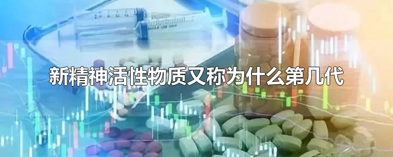 新精神活性物质又称为什么第几代-最新新精神活性物质又称为什么第几代整理解答