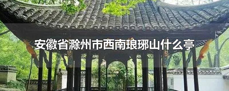 安徽省滁州市西南琅琊山什么亭-最新安徽省滁州市西南琅琊山什么亭整理解答