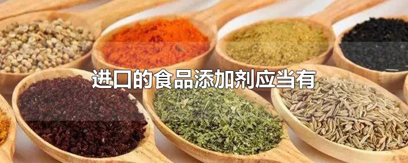 进口的食品添加剂应当有-最新进口的食品添加剂应当有整理解答