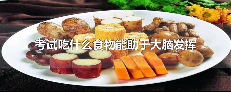 考试吃什么食物能助于大脑发挥-最新考试吃什么食物能助于大脑发挥整理解答