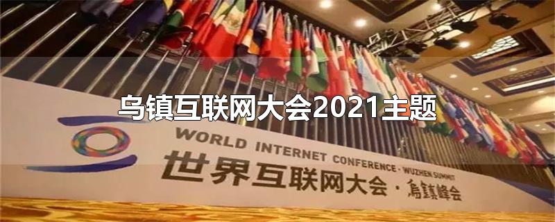 乌镇互联网大会2021主题-最新乌镇互联网大会2021主题整理解答