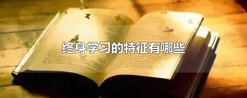 终身学习的特征有哪些-最新终身学习的特征有哪些整理解答