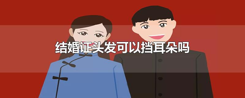 结婚证头发可以挡耳朵吗-最新结婚证头发可以挡耳朵吗整理解答