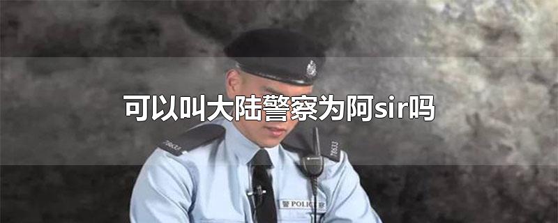 可以叫大陆警察为阿sir吗-最新可以叫大陆警察为阿sir吗整理解答