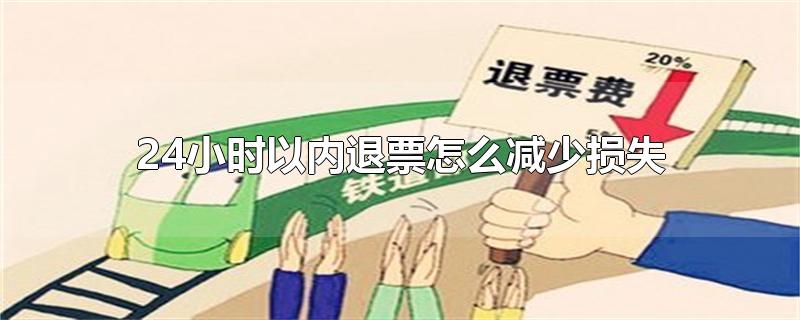 24小时以内退票怎么减少损失-最新24小时以内退票怎么减少损失整理解答