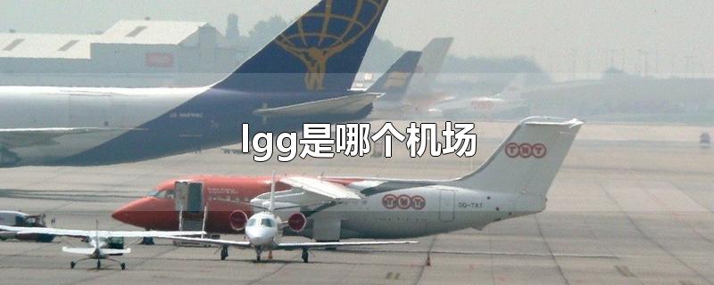 lgg是哪个机场-最新lgg是哪个机场整理解答