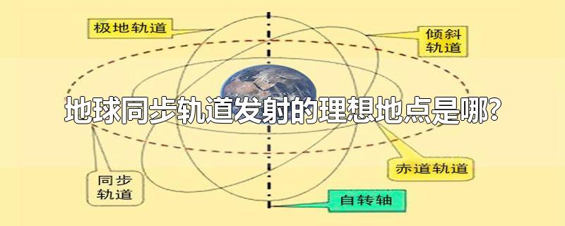 地球同步轨道发射的理想地点是哪?