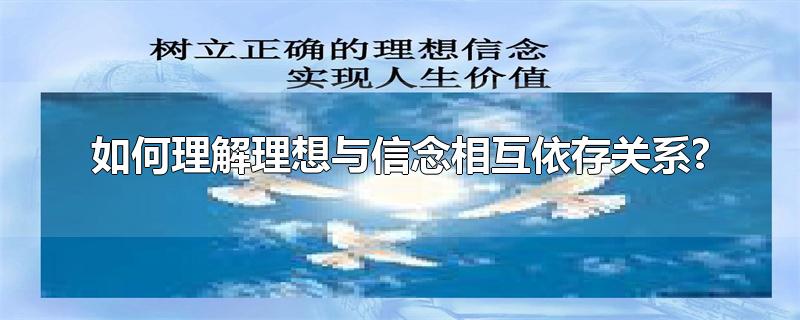 如何理解理想与信念相互依存关系?-最新如何理解理想与信念相互依存关系?整理解答