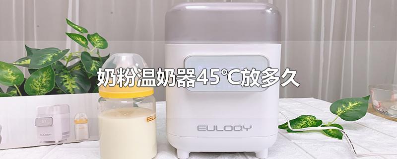 奶粉温奶器45℃放多久-最新奶粉温奶器45℃放多久整理解答