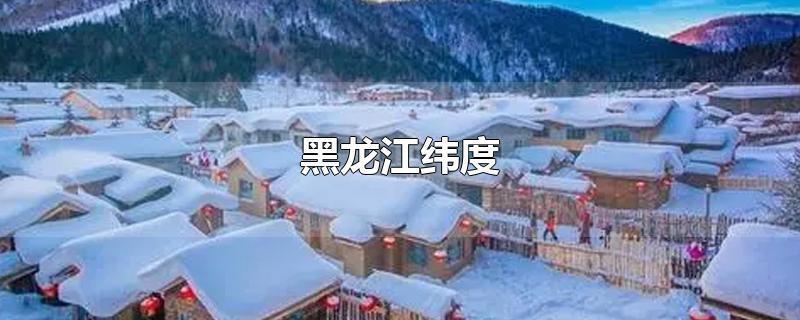 黑龙江纬度-最新黑龙江纬度整理解答