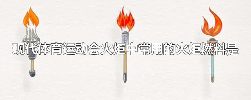 现代体育运动会火炬中常用的火炬燃料是-最新现代体育运动会火炬中常用的火炬燃料是整理解答