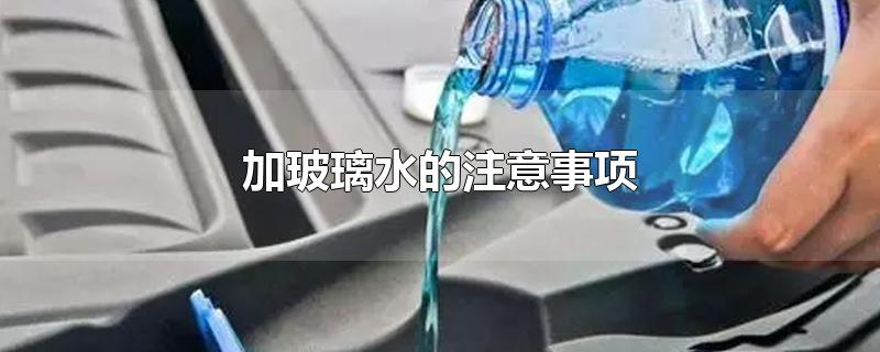 加玻璃水的注意事项-最新加玻璃水的注意事项整理解答