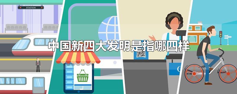 中国新四大发明是指哪四样-最新中国新四大发明是指哪四样整理解答