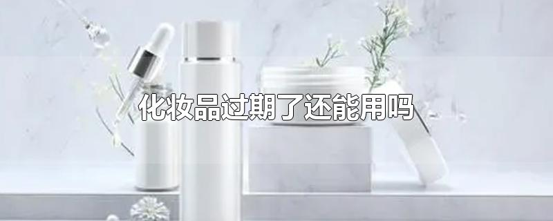 化妆品过期了还能用吗-最新化妆品过期了还能用吗整理解答