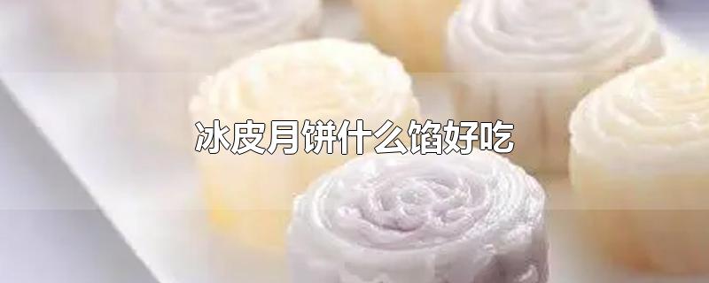 冰皮月饼什么馅好吃-最新冰皮月饼什么馅好吃整理解答