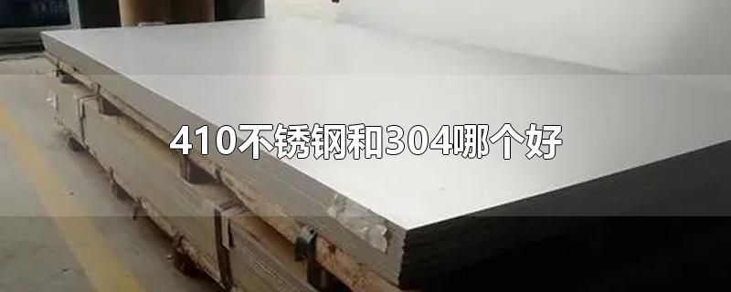 410不锈钢和304哪个好