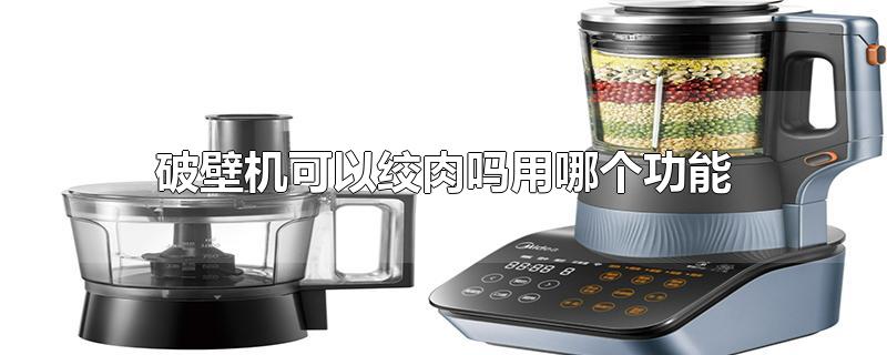 破壁机可以绞肉吗用哪个功能-最新破壁机可以绞肉吗用哪个功能整理解答