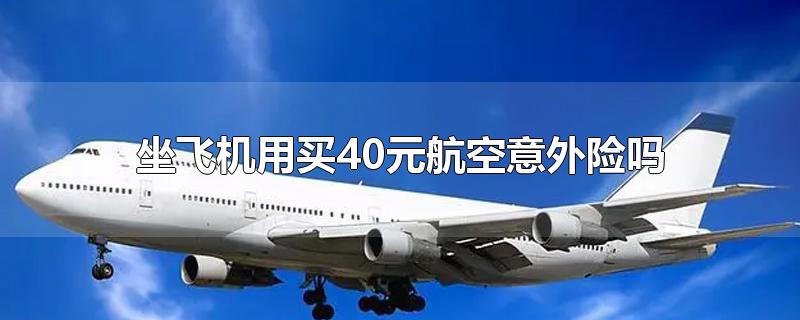 坐飞机用买40元航空意外险吗-最新坐飞机用买40元航空意外险吗整理解答