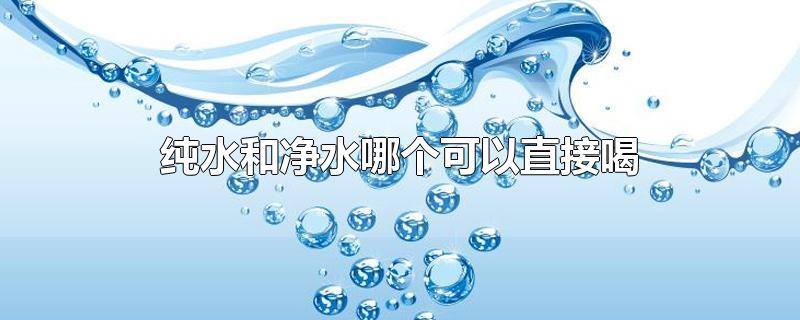 纯水和净水哪个可以直接喝-最新纯水和净水哪个可以直接喝整理解答