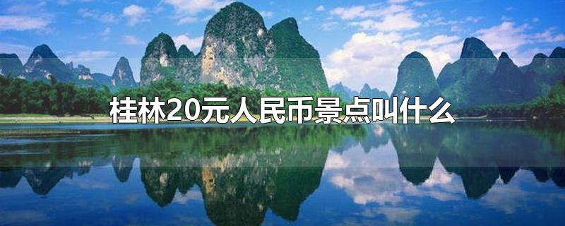 桂林20元人民币景点叫什么-最新桂林20元人民币景点叫什么整理解答