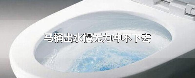 马桶出水慢无力冲不下去-最新马桶出水慢无力冲不下去整理解答