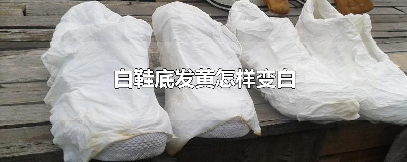 白鞋底发黄怎样变白-最新白鞋底发黄怎样变白整理解答